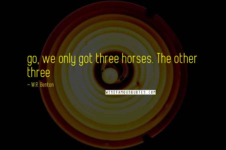 W.R. Benton Quotes: go, we only got three horses. The other three