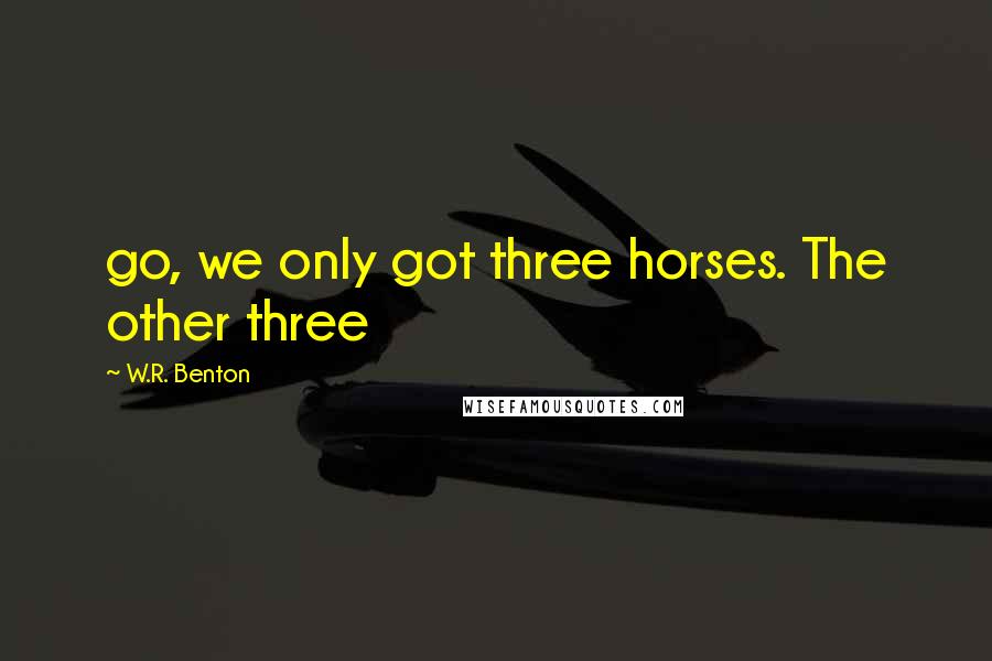 W.R. Benton Quotes: go, we only got three horses. The other three