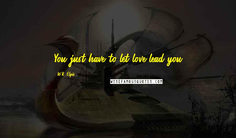 W.R. Elpis Quotes: You just have to let love lead you