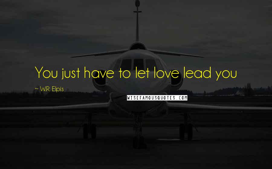 W.R. Elpis Quotes: You just have to let love lead you