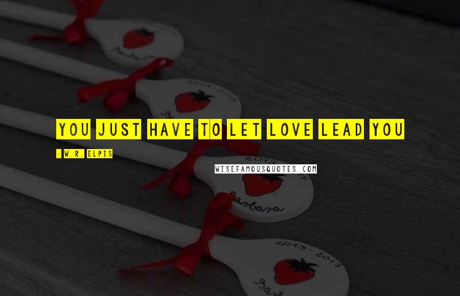 W.R. Elpis Quotes: You just have to let love lead you