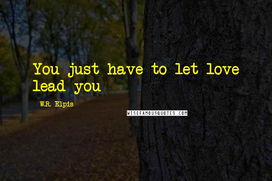 W.R. Elpis Quotes: You just have to let love lead you