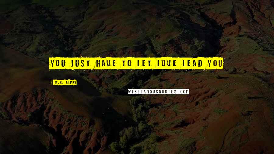 W.R. Elpis Quotes: You just have to let love lead you