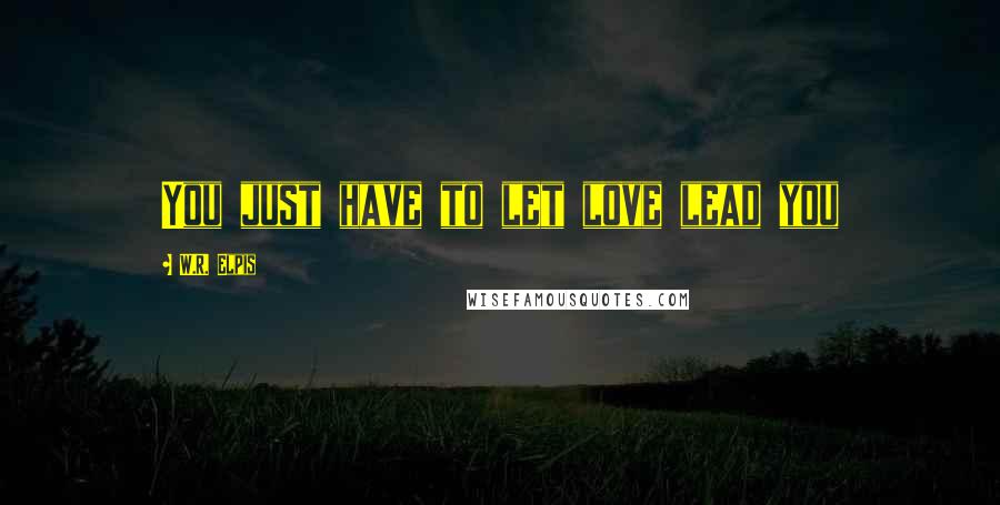 W.R. Elpis Quotes: You just have to let love lead you