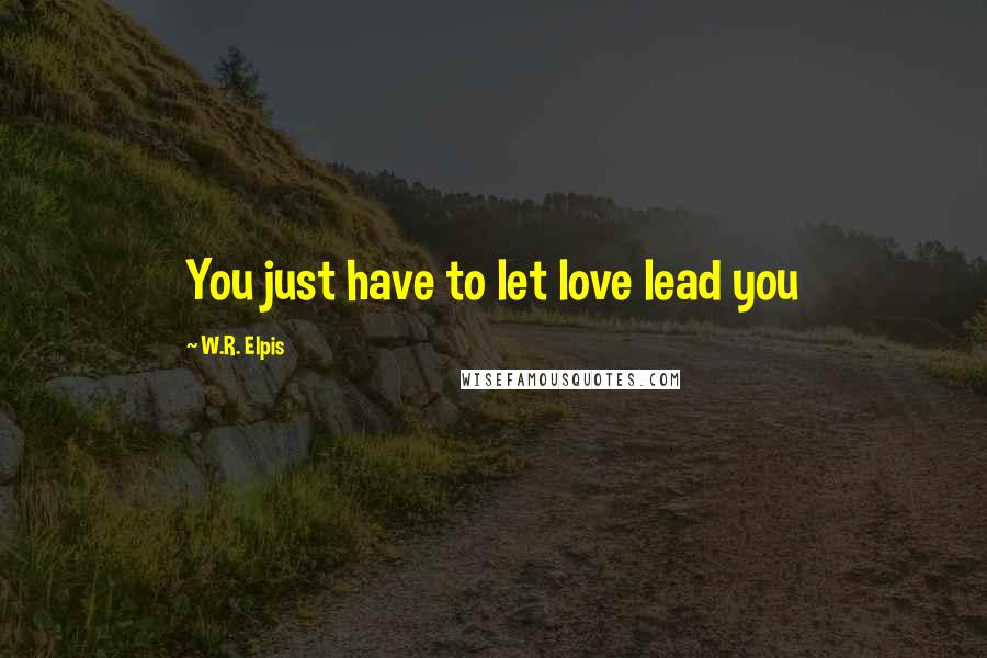 W.R. Elpis Quotes: You just have to let love lead you