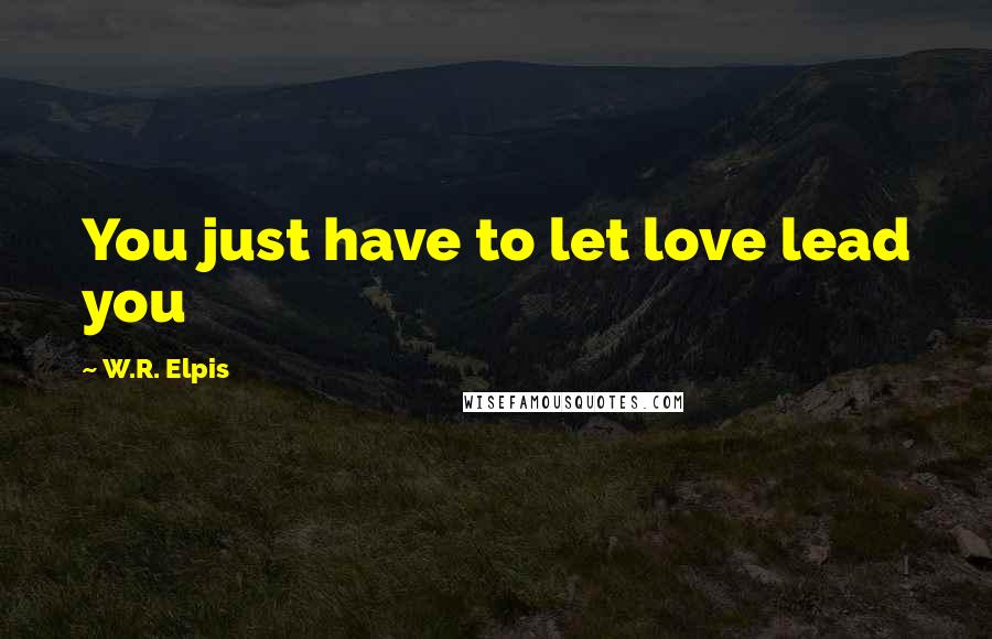 W.R. Elpis Quotes: You just have to let love lead you