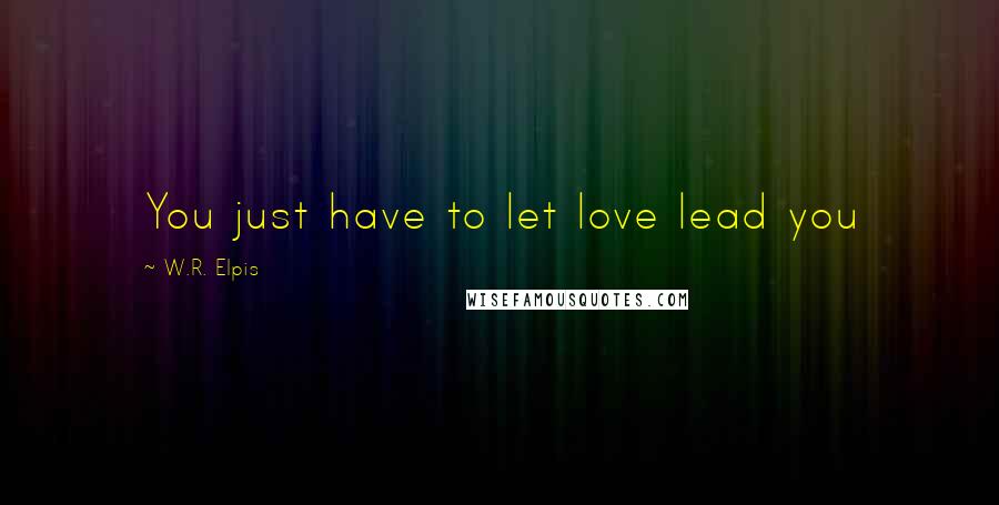 W.R. Elpis Quotes: You just have to let love lead you