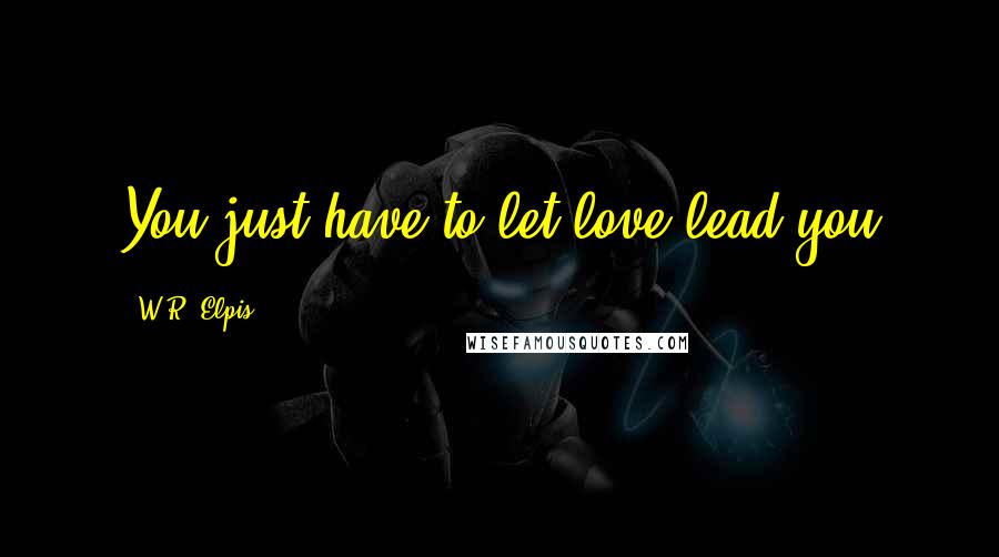 W.R. Elpis Quotes: You just have to let love lead you