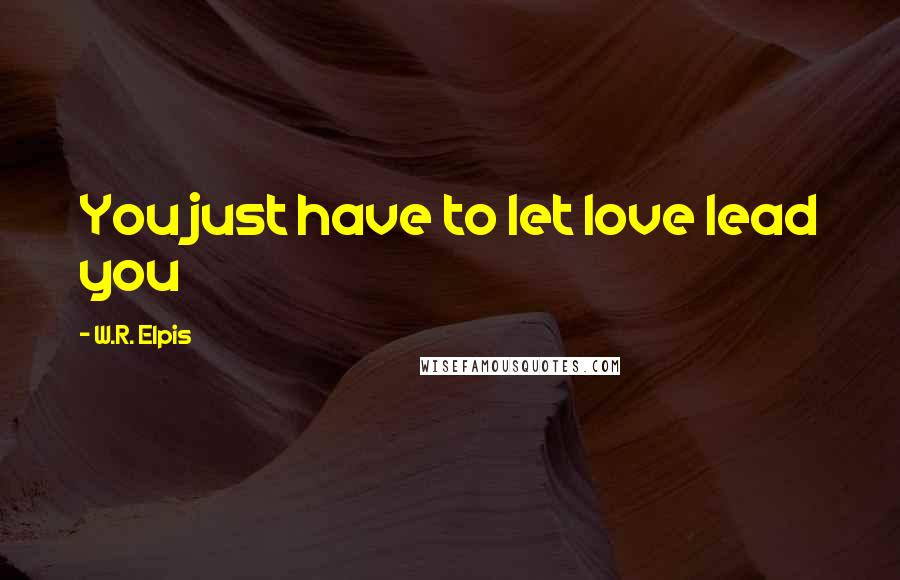 W.R. Elpis Quotes: You just have to let love lead you