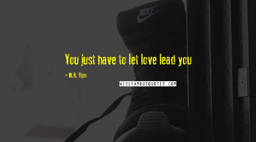 W.R. Elpis Quotes: You just have to let love lead you