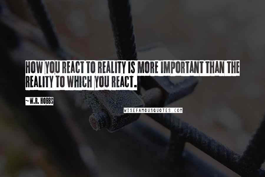 W.R. Hobbs Quotes: How you react to reality is more important than the reality to which you react.