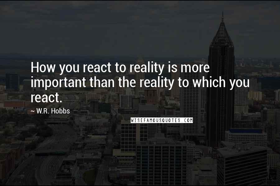 W.R. Hobbs Quotes: How you react to reality is more important than the reality to which you react.