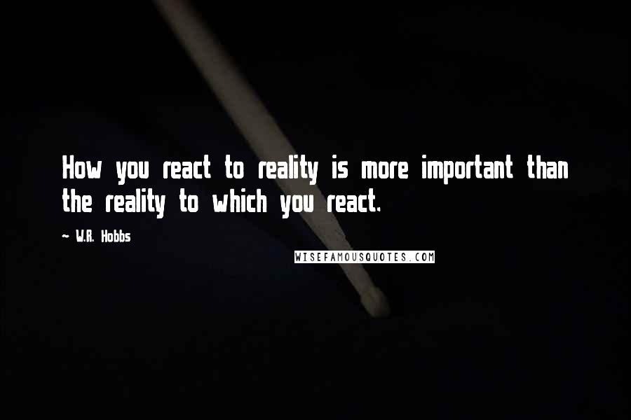 W.R. Hobbs Quotes: How you react to reality is more important than the reality to which you react.