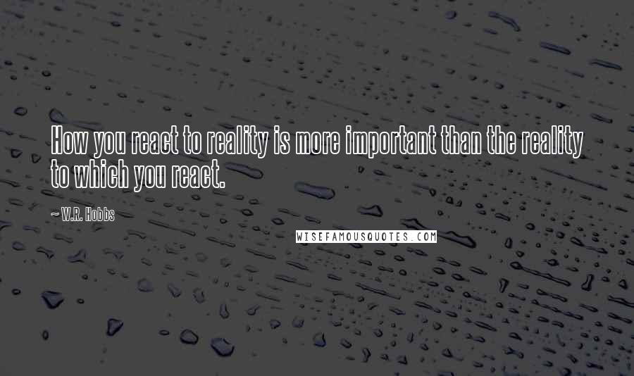 W.R. Hobbs Quotes: How you react to reality is more important than the reality to which you react.