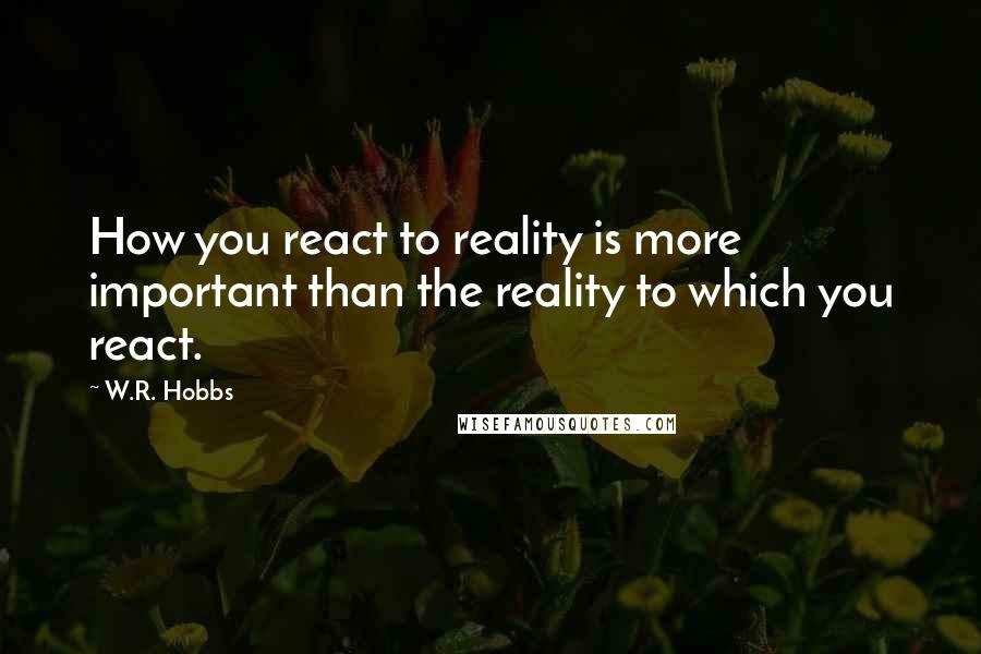 W.R. Hobbs Quotes: How you react to reality is more important than the reality to which you react.
