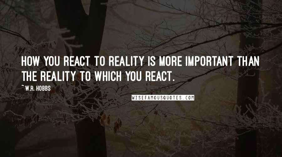 W.R. Hobbs Quotes: How you react to reality is more important than the reality to which you react.