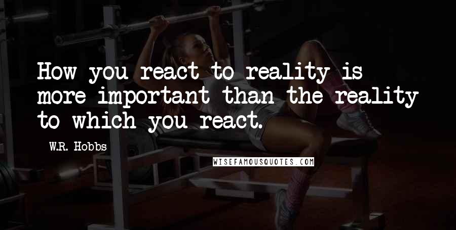 W.R. Hobbs Quotes: How you react to reality is more important than the reality to which you react.