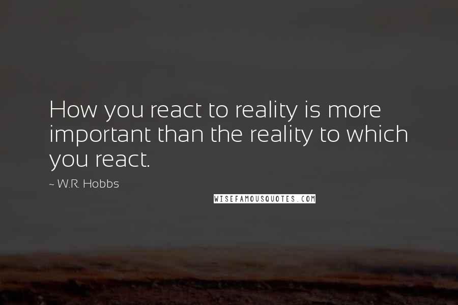 W.R. Hobbs Quotes: How you react to reality is more important than the reality to which you react.