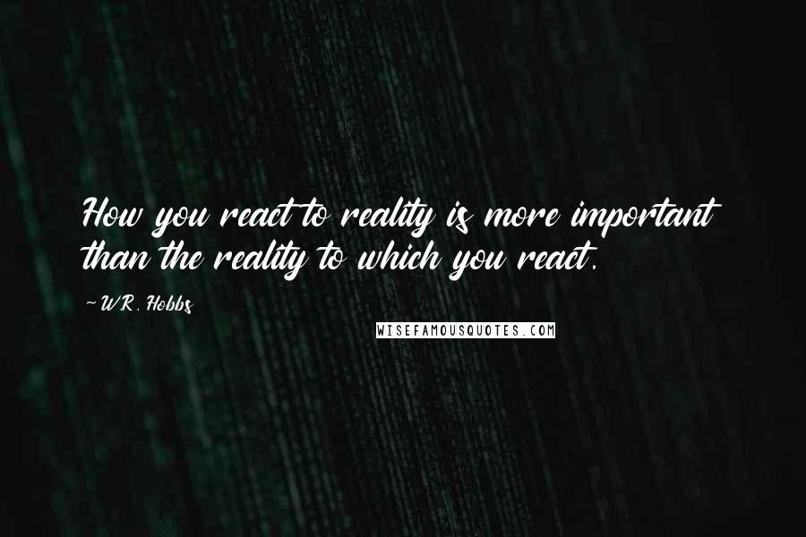 W.R. Hobbs Quotes: How you react to reality is more important than the reality to which you react.