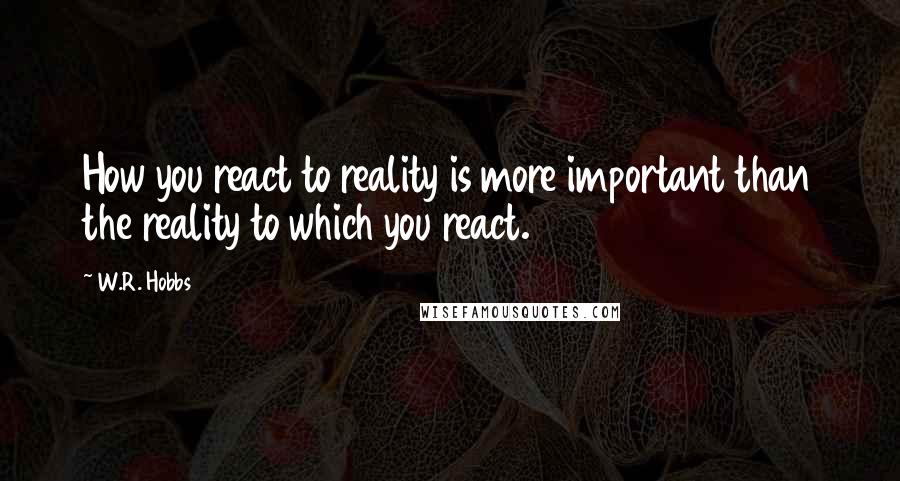 W.R. Hobbs Quotes: How you react to reality is more important than the reality to which you react.