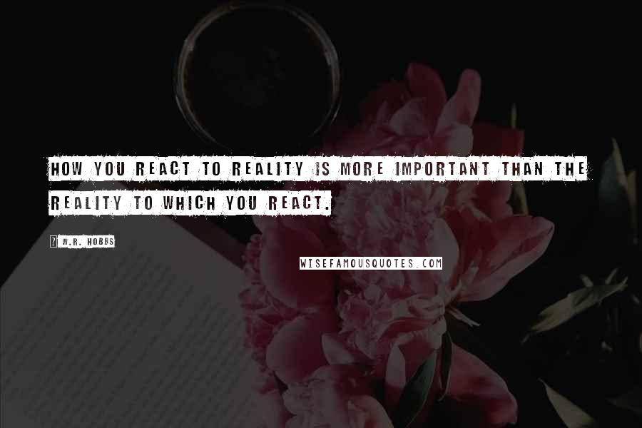 W.R. Hobbs Quotes: How you react to reality is more important than the reality to which you react.