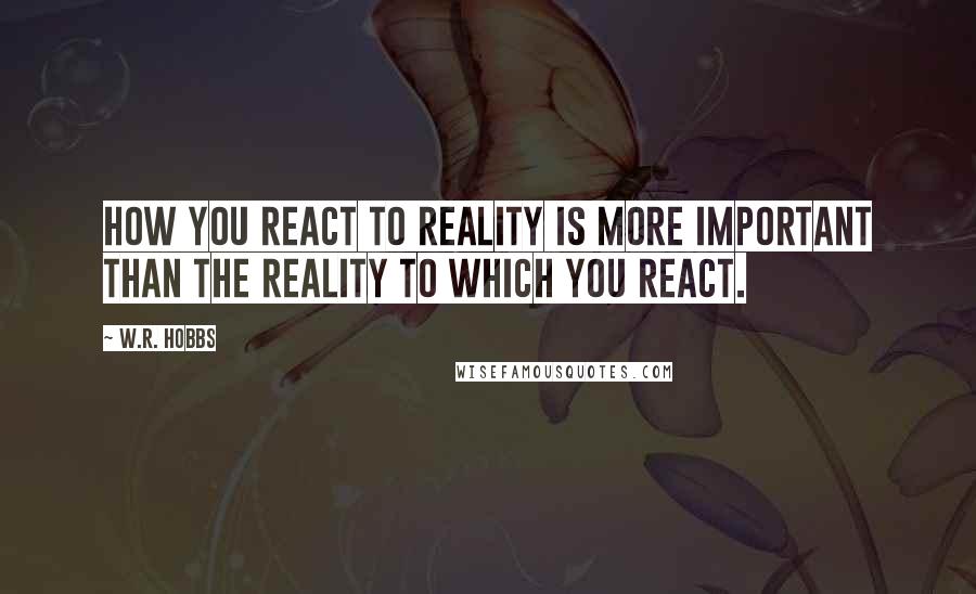 W.R. Hobbs Quotes: How you react to reality is more important than the reality to which you react.