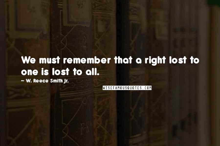 W. Reece Smith Jr. Quotes: We must remember that a right lost to one is lost to all.