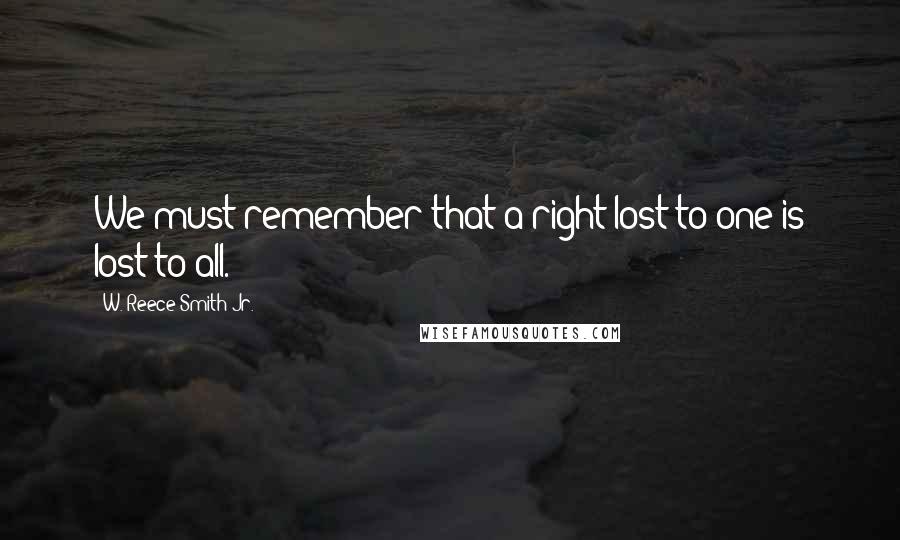 W. Reece Smith Jr. Quotes: We must remember that a right lost to one is lost to all.