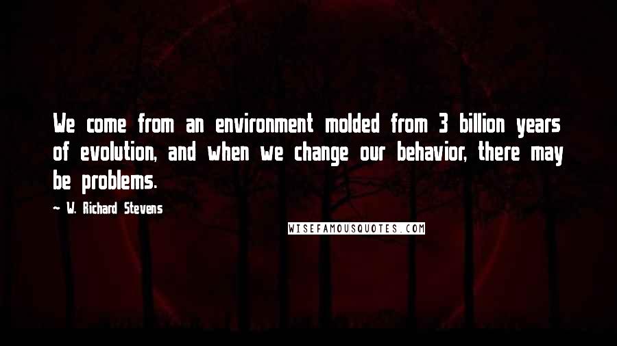 W. Richard Stevens Quotes: We come from an environment molded from 3 billion years of evolution, and when we change our behavior, there may be problems.