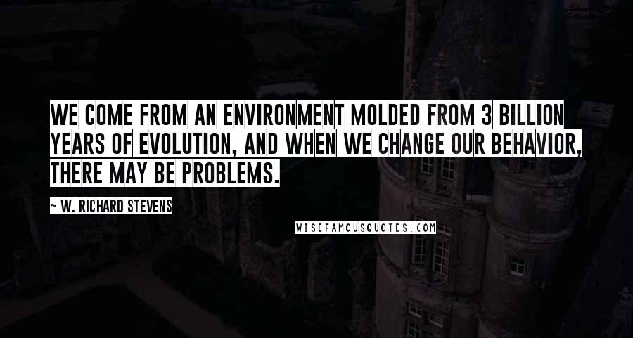 W. Richard Stevens Quotes: We come from an environment molded from 3 billion years of evolution, and when we change our behavior, there may be problems.