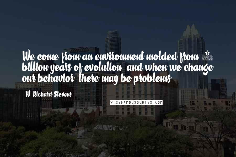 W. Richard Stevens Quotes: We come from an environment molded from 3 billion years of evolution, and when we change our behavior, there may be problems.