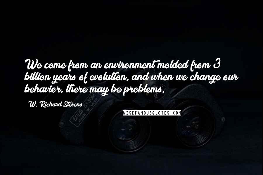 W. Richard Stevens Quotes: We come from an environment molded from 3 billion years of evolution, and when we change our behavior, there may be problems.