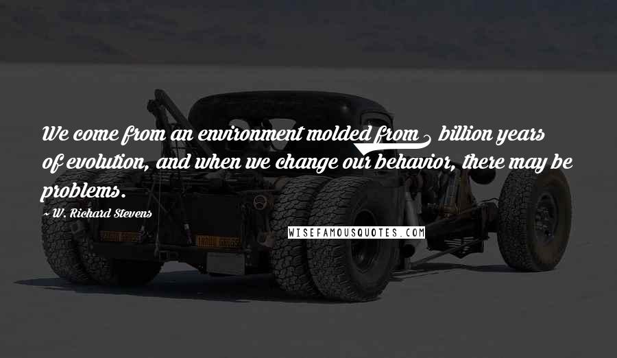 W. Richard Stevens Quotes: We come from an environment molded from 3 billion years of evolution, and when we change our behavior, there may be problems.