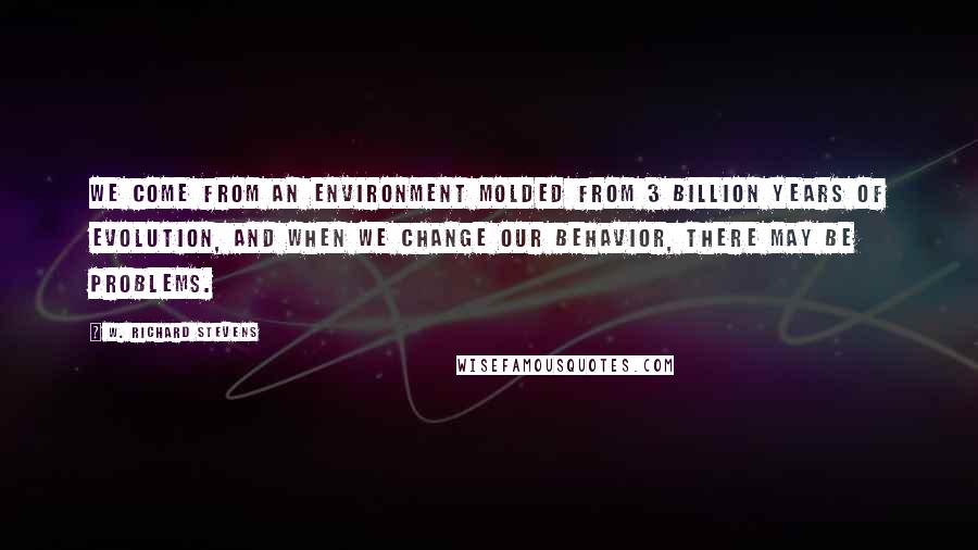 W. Richard Stevens Quotes: We come from an environment molded from 3 billion years of evolution, and when we change our behavior, there may be problems.