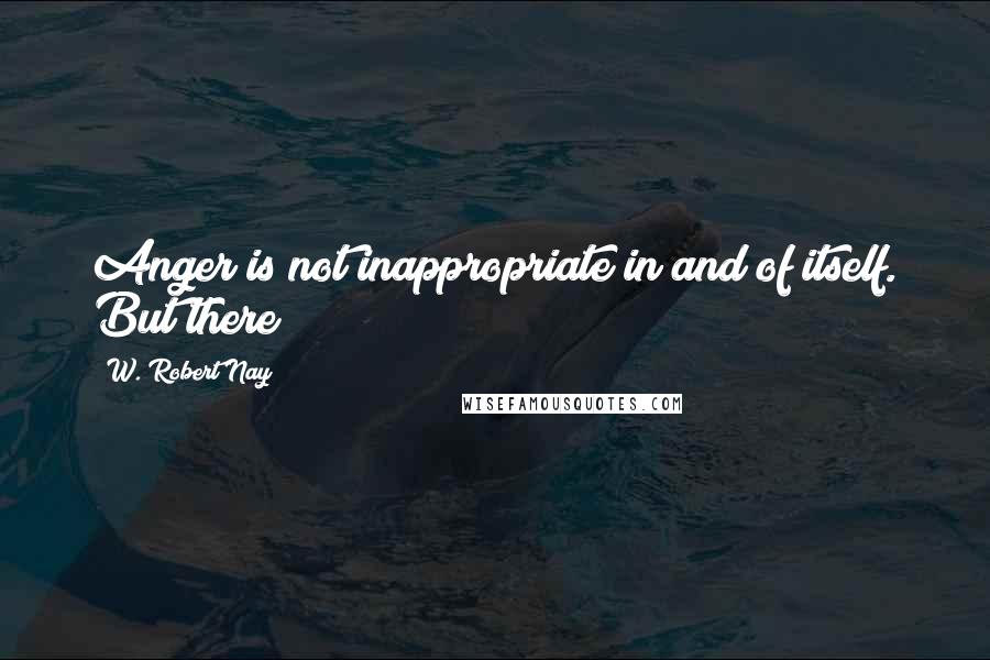 W. Robert Nay Quotes: Anger is not inappropriate in and of itself. But there