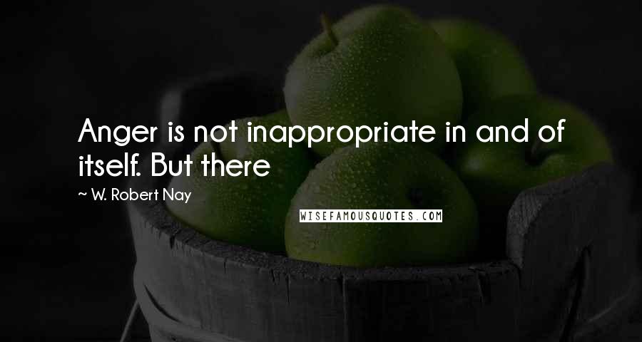 W. Robert Nay Quotes: Anger is not inappropriate in and of itself. But there