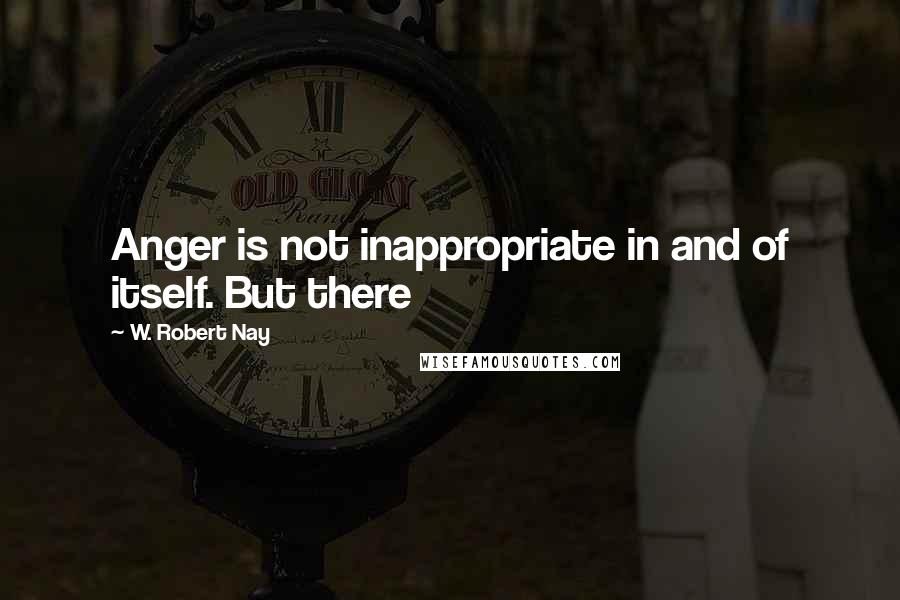 W. Robert Nay Quotes: Anger is not inappropriate in and of itself. But there