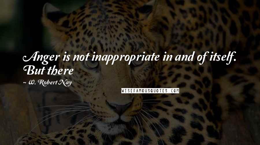 W. Robert Nay Quotes: Anger is not inappropriate in and of itself. But there