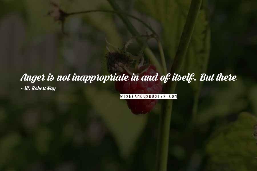 W. Robert Nay Quotes: Anger is not inappropriate in and of itself. But there