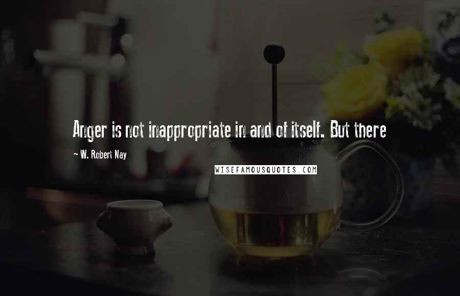 W. Robert Nay Quotes: Anger is not inappropriate in and of itself. But there
