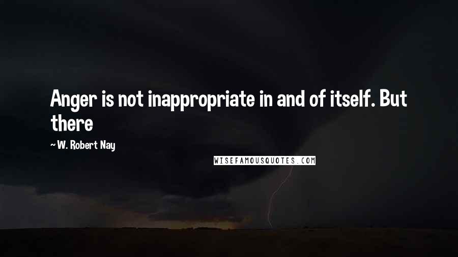 W. Robert Nay Quotes: Anger is not inappropriate in and of itself. But there