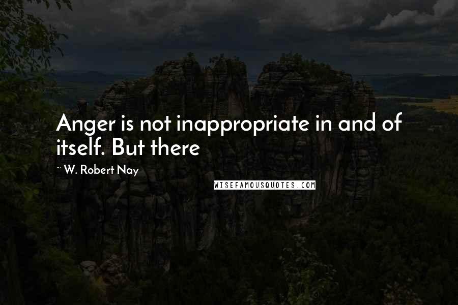 W. Robert Nay Quotes: Anger is not inappropriate in and of itself. But there