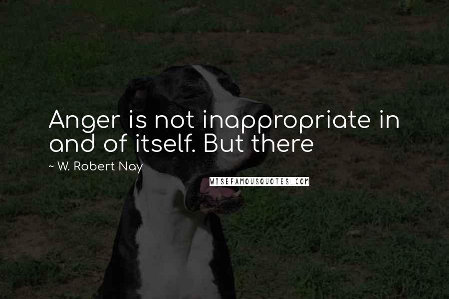 W. Robert Nay Quotes: Anger is not inappropriate in and of itself. But there