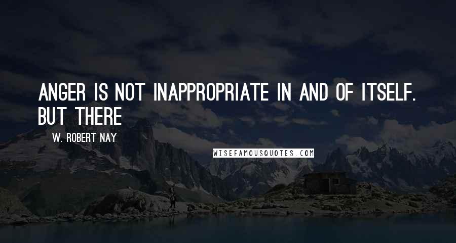 W. Robert Nay Quotes: Anger is not inappropriate in and of itself. But there