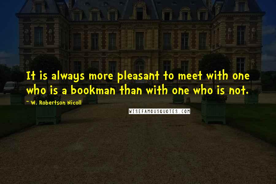 W. Robertson Nicoll Quotes: It is always more pleasant to meet with one who is a bookman than with one who is not.