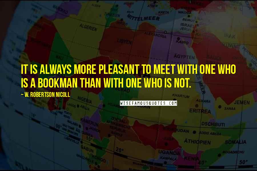 W. Robertson Nicoll Quotes: It is always more pleasant to meet with one who is a bookman than with one who is not.