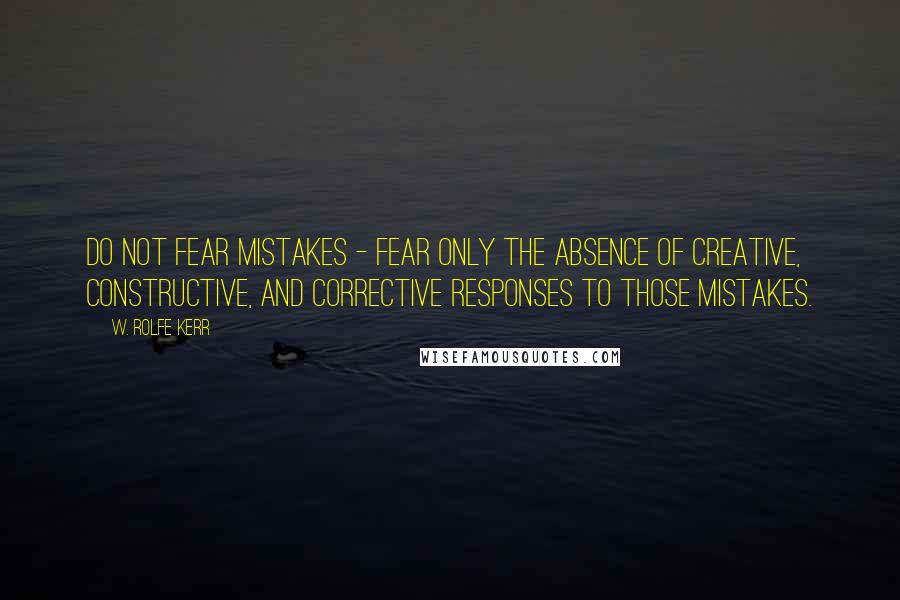 W. Rolfe Kerr Quotes: Do not fear mistakes - fear only the absence of creative, constructive, and corrective responses to those mistakes.