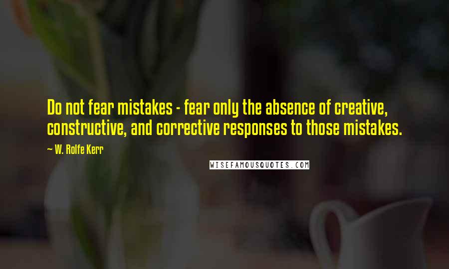 W. Rolfe Kerr Quotes: Do not fear mistakes - fear only the absence of creative, constructive, and corrective responses to those mistakes.