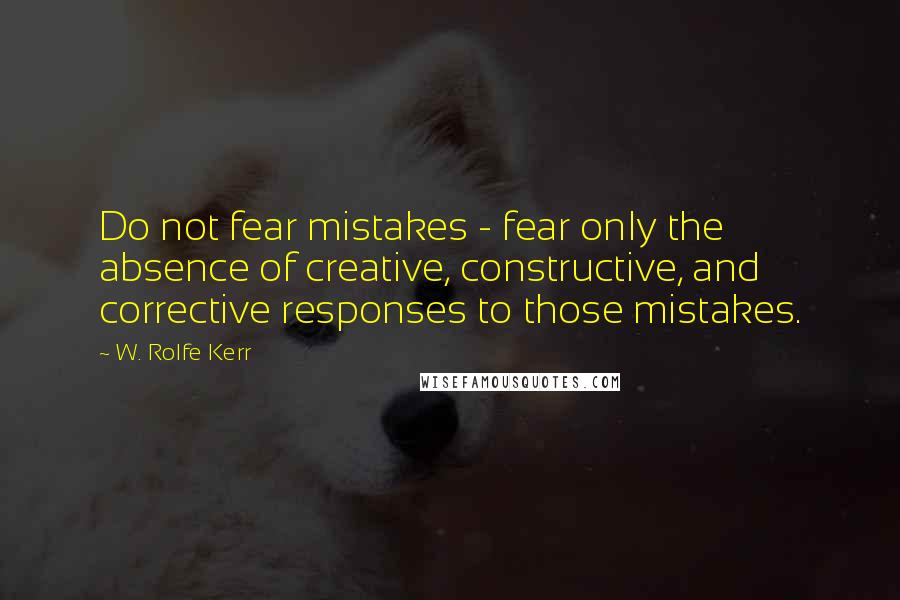 W. Rolfe Kerr Quotes: Do not fear mistakes - fear only the absence of creative, constructive, and corrective responses to those mistakes.