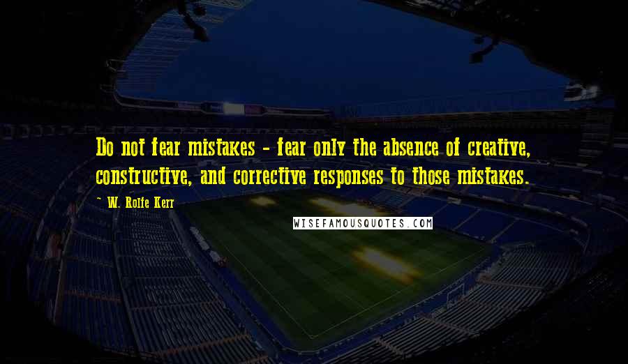 W. Rolfe Kerr Quotes: Do not fear mistakes - fear only the absence of creative, constructive, and corrective responses to those mistakes.